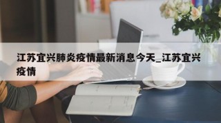 江苏宜兴肺炎疫情最新消息今天_江苏宜兴 疫情