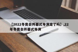 【2022冬奥会开幕式导演定了吗】,22年冬奥会开幕式导演