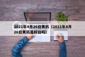 2021年4月26日黄历（2021年4月26日黄历是好日吗）