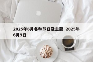 2025年6月各种节日及主题_2025年6月9日