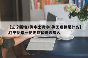【辽宁新增2例本土确诊6例无症状是什么】,辽宁新增一例无症状确诊病人