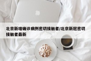 北京新增确诊病例密切接触者/北京新冠密切接触者最新