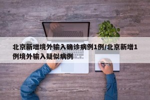北京新增境外输入确诊病例1例/北京新增1例境外输入疑似病例