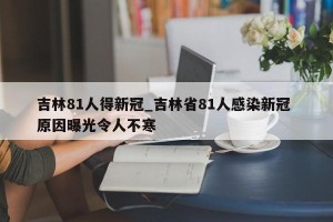 吉林81人得新冠_吉林省81人感染新冠 原因曝光令人不寒