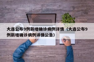 大连公布9例新增确诊病例详情（大连公布9例新增确诊病例详情公告）