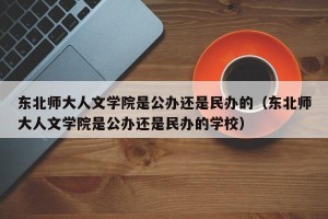 东北师大人文学院是公办还是民办的（东北师大人文学院是公办还是民办的学校）