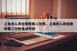 上海市人民检察院第二分院，上海市人民检察院第二分院电话号码