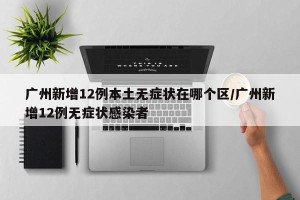 广州新增12例本土无症状在哪个区/广州新增12例无症状感染者