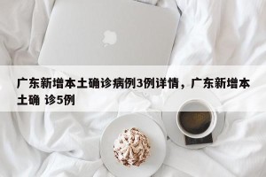 广东新增本土确诊病例3例详情，广东新增本土确 诊5例
