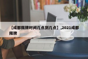 【成都限牌时间几点到几点】,2021成都限牌
