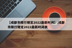 【成都市限行规定2022最新时间】,成都市限行规定2022最新时间表