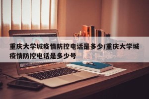重庆大学城疫情防控电话是多少/重庆大学城疫情防控电话是多少号