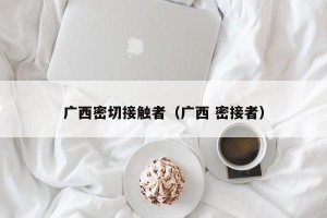 广西密切接触者（广西 密接者）