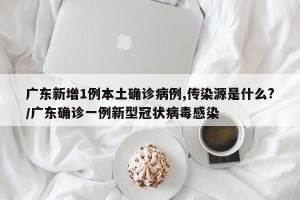 广东新增1例本土确诊病例,传染源是什么?/广东确诊一例新型冠状病毒感染