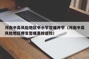 河南中高风险地区中小学暂缓开学（河南中高风险地区师生暂缓离校返校）