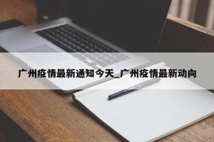 广州疫情最新通知今天_广州疫情最新动向