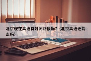 北京现在高速有封闭路段吗?（北京高速还能走吗）