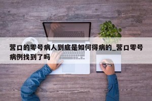 营口的零号病人到底是如何得病的_营口零号病例找到了吗