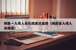陕西一入境人员从隔离点逃跑（陕西省入境人员隔离）