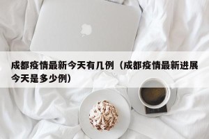 成都疫情最新今天有几例（成都疫情最新进展今天是多少例）