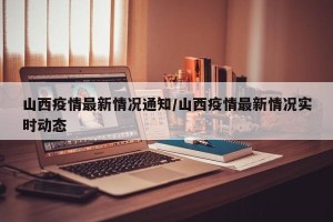 山西疫情最新情况通知/山西疫情最新情况实时动态