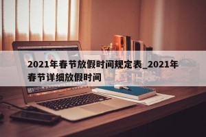 2021年春节放假时间规定表_2021年春节详细放假时间