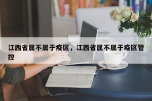江西省属不属于疫区，江西省属不属于疫区管控