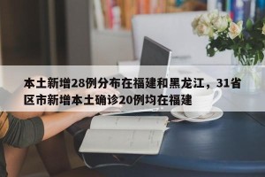 本土新增28例分布在福建和黑龙江，31省区市新增本土确诊20例均在福建