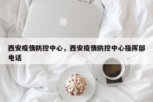 西安疫情防控中心，西安疫情防控中心指挥部电话