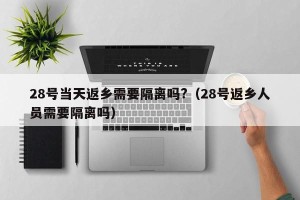 28号当天返乡需要隔离吗?（28号返乡人员需要隔离吗）