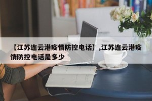 【江苏连云港疫情防控电话】,江苏连云港疫情防控电话是多少