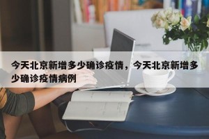 今天北京新增多少确诊疫情，今天北京新增多少确诊疫情病例