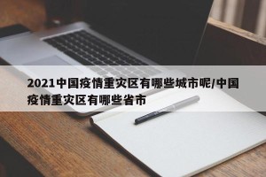 2021中国疫情重灾区有哪些城市呢/中国疫情重灾区有哪些省市