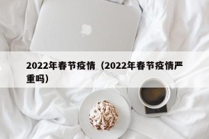2022年春节疫情（2022年春节疫情严重吗）