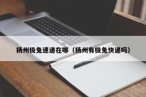 扬州极兔速递在哪（扬州有极兔快递吗）