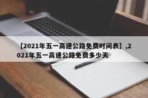 【2021年五一高速公路免费时间表】,2021年五一高速公路免费多少天