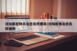 沈阳新冠肺炎治愈出院要求/沈阳疫情治愈出院病例