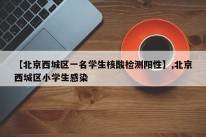 【北京西城区一名学生核酸检测阳性】,北京西城区小学生感染