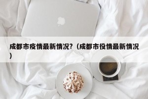 成都市疫情最新情况?（成都市役情最新情况）