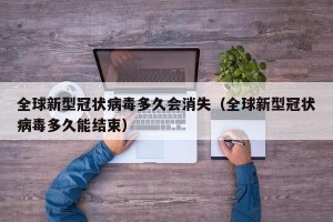 全球新型冠状病毒多久会消失（全球新型冠状病毒多久能结束）