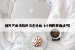 桥西区疫情最新消息通知（桥西区新增病例）