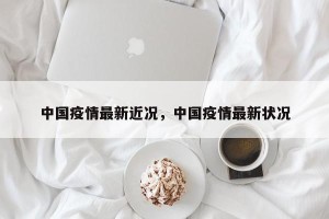 中国疫情最新近况，中国疫情最新状况
