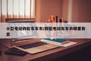 小型电动四轮车车衣/四轮电动车车衣哪里有卖