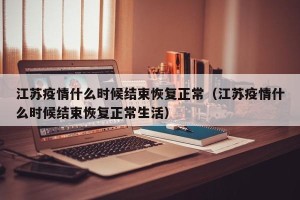 江苏疫情什么时候结束恢复正常（江苏疫情什么时候结束恢复正常生活）