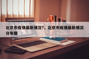 北京市疫情最新情况?，北京市疫情最新情况分布图