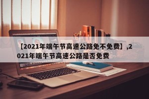 【2021年端午节高速公路免不免费】,2021年端午节高速公路是否免费