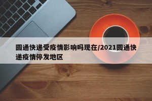 圆通快递受疫情影响吗现在/2021圆通快递疫情停发地区