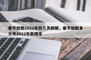 春节放假2022年放几天假期，春节放假多少天2022年新规定