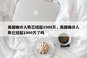 美国确诊人数已经超1900万，美国确诊人数已经超1900万了吗