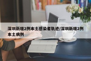 深圳新增2例本土感染者轨迹/深圳新增2例本土病例